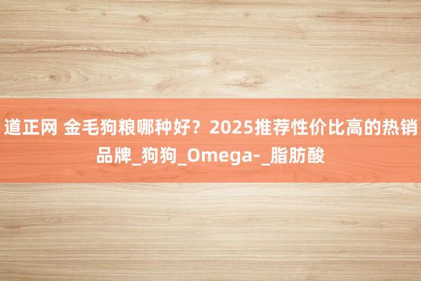 道正网 金毛狗粮哪种好？2025推荐性价比高的热销品牌_狗狗_Omega-_脂肪酸