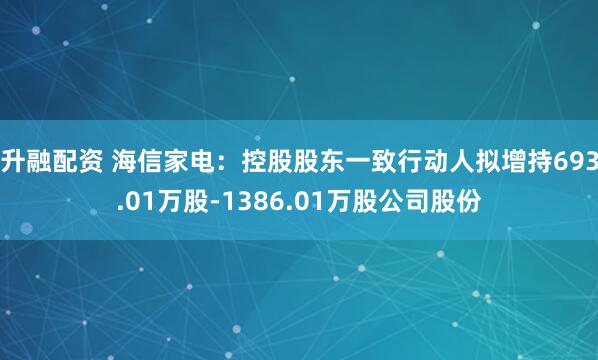 升融配资 海信家电：控股股东一致行动人拟增持693.01万股-1386.01万股公司股份