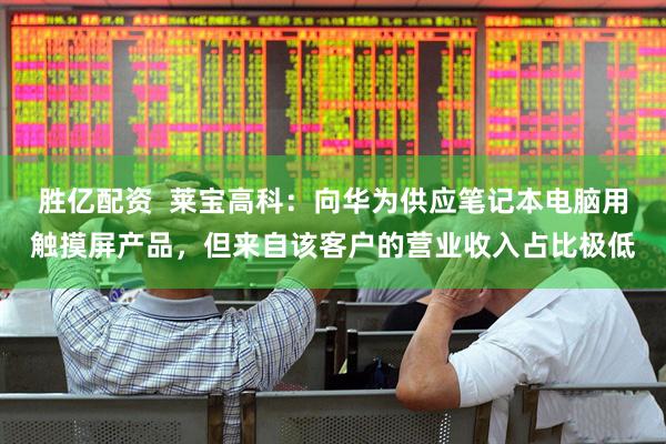 胜亿配资  莱宝高科：向华为供应笔记本电脑用触摸屏产品，但来自该客户的营业收入占比极低