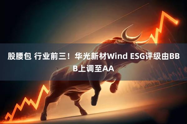 股腰包 行业前三！华光新材Wind ESG评级由BBB上调至AA