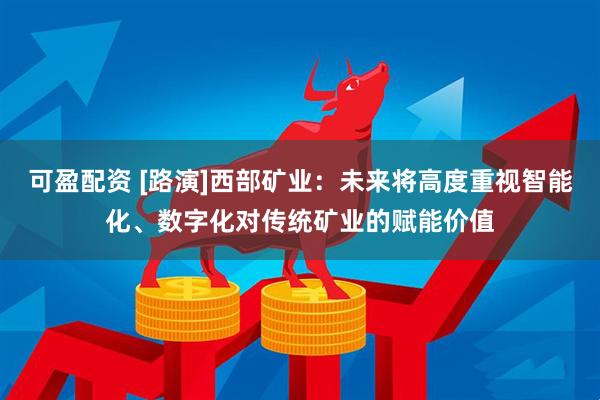 可盈配资 [路演]西部矿业：未来将高度重视智能化、数字化对传统矿业的赋能价值
