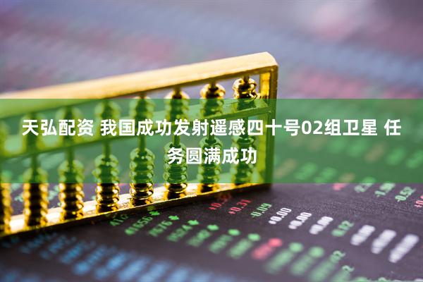 天弘配资 我国成功发射遥感四十号02组卫星 任务圆满成功