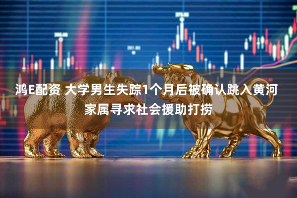 鸿E配资 大学男生失踪1个月后被确认跳入黄河 家属寻求社会援助打捞