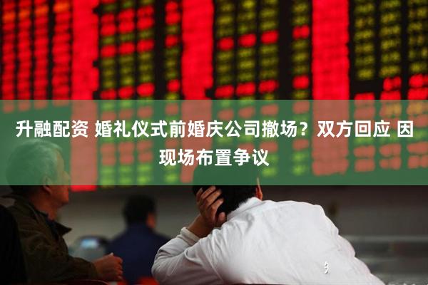 升融配资 婚礼仪式前婚庆公司撤场？双方回应 因现场布置争议
