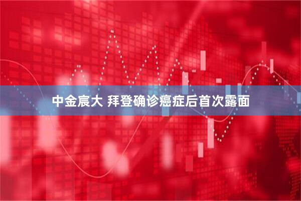 中金宸大 拜登确诊癌症后首次露面