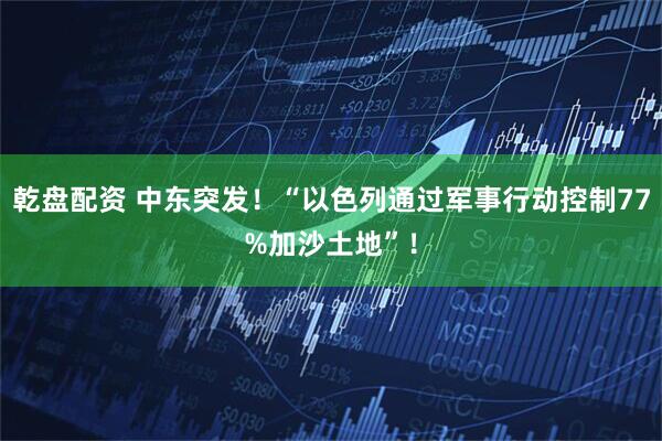 乾盘配资 中东突发！“以色列通过军事行动控制77%加沙土地”！