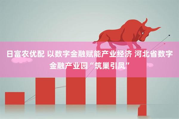 日富农优配 以数字金融赋能产业经济 河北省数字金融产业园“筑巢引凤”