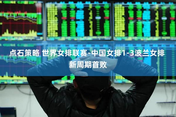 点石策略 世界女排联赛-中国女排1-3波兰女排 新周期首败