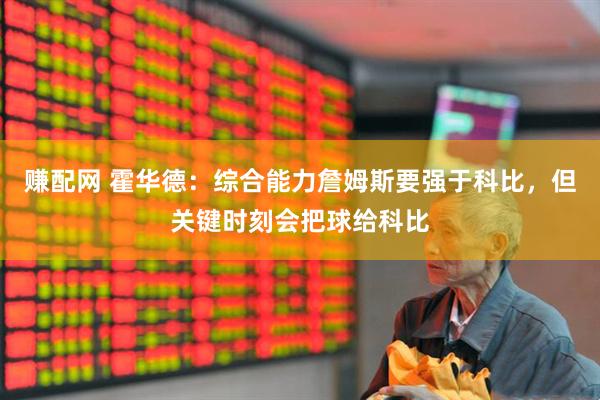 赚配网 霍华德：综合能力詹姆斯要强于科比，但关键时刻会把球给科比