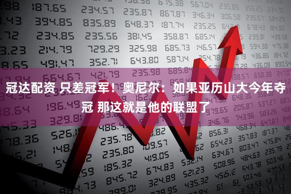 冠达配资 只差冠军！奥尼尔：如果亚历山大今年夺冠 那这就是他的联盟了