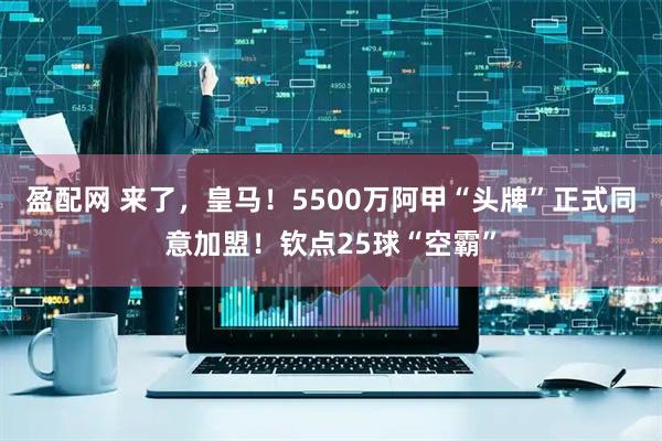 盈配网 来了，皇马！5500万阿甲“头牌”正式同意加盟！钦点25球“空霸”