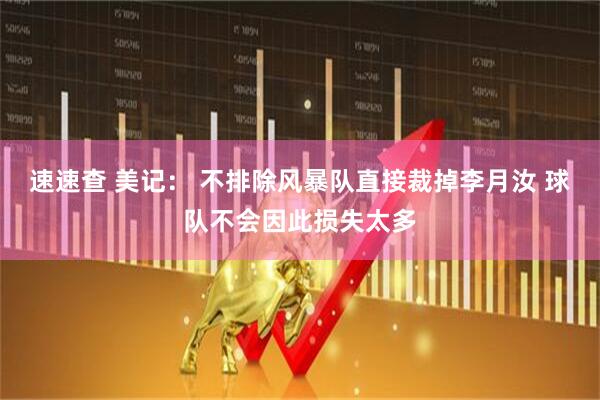 速速查 美记： 不排除风暴队直接裁掉李月汝 球队不会因此损失太多