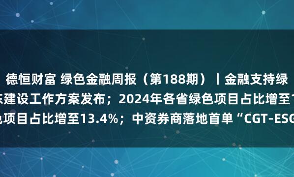 德恒财富 绿色金融周报（第188期）丨金融支持绿色低碳发展推进美丽广东建设工作方案发布；2024年各省绿色项目占比增至13.4%；中资券商落地首单“CGT-ESG债券组合”