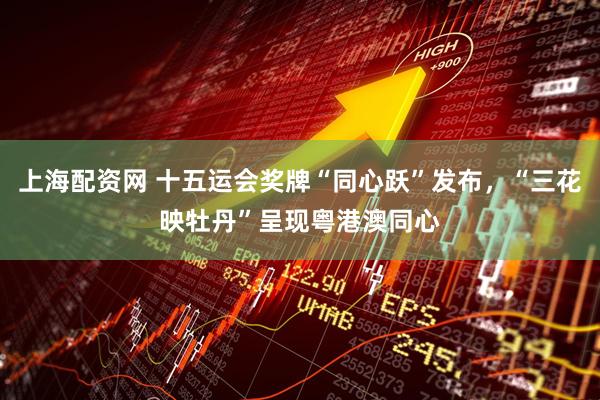 上海配资网 十五运会奖牌“同心跃”发布，“三花映牡丹”呈现粤港澳同心
