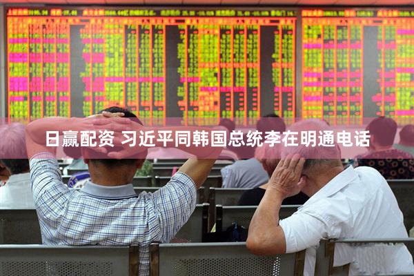 日赢配资 习近平同韩国总统李在明通电话