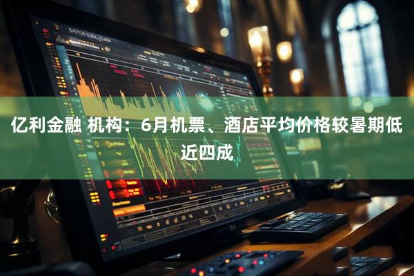 亿利金融 机构：6月机票、酒店平均价格较暑期低近四成
