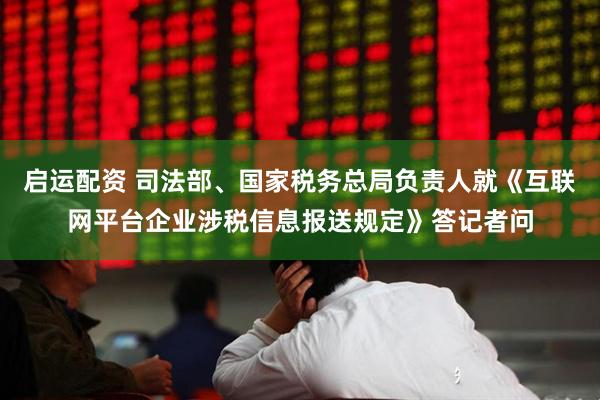 启运配资 司法部、国家税务总局负责人就《互联网平台企业涉税信息报送规定》答记者问