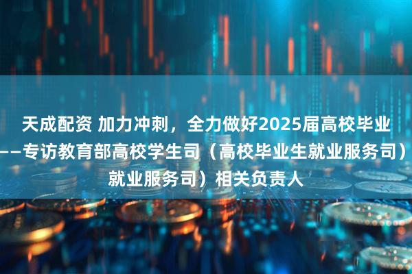 天成配资 加力冲刺，全力做好2025届高校毕业生就业工作——专访教育部高校学生司（高校毕业生就业服务司）相关负责人