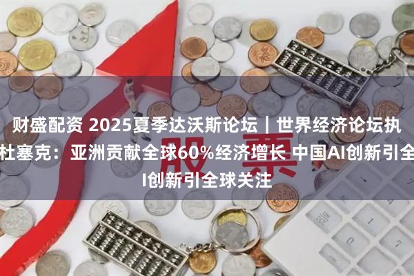 财盛配资 2025夏季达沃斯论坛｜世界经济论坛执行董事杜塞克：亚洲贡献全球60%经济增长 中国AI创新引全球关注