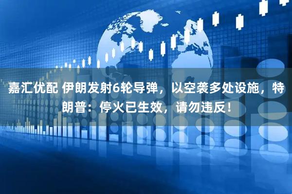 嘉汇优配 伊朗发射6轮导弹，以空袭多处设施，特朗普：停火已生效，请勿违反！