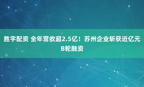 胜宇配资 全年营收超2.5亿！苏州企业斩获近亿元B轮融资
