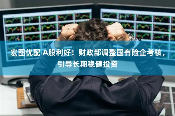 宏图优配 A股利好！财政部调整国有险企考核，引导长期稳健投资