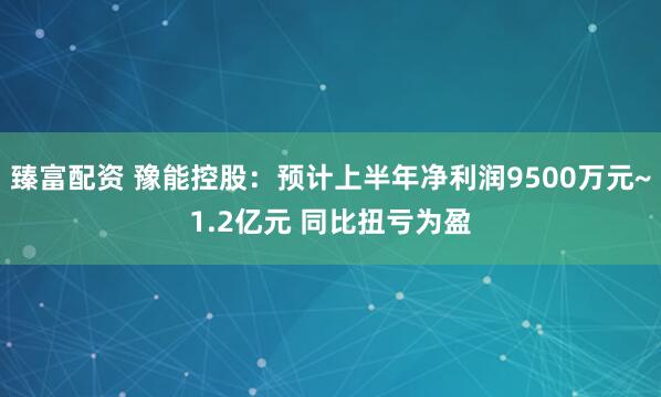 臻富配资 豫能控股：预计上半年净利润9500万元~1.2亿元 同比扭亏为盈