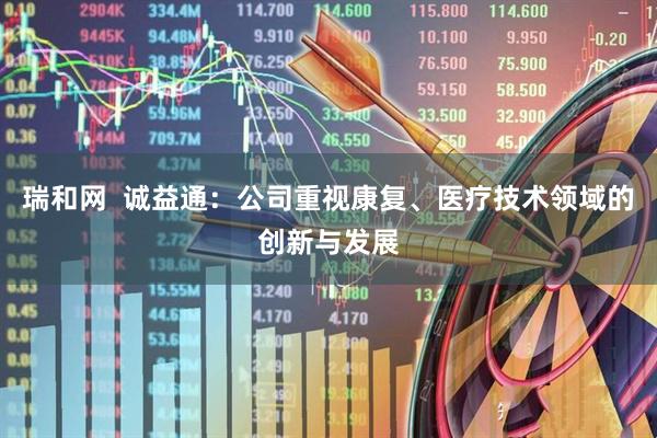 瑞和网  诚益通：公司重视康复、医疗技术领域的创新与发展