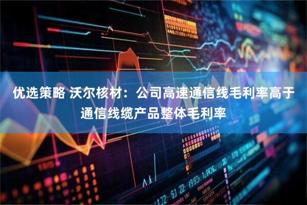 优选策略 沃尔核材：公司高速通信线毛利率高于通信线缆产品整体毛利率