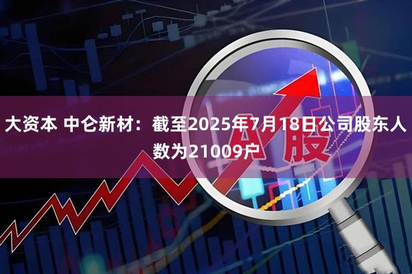 大资本 中仑新材：截至2025年7月18日公司股东人数为21009户