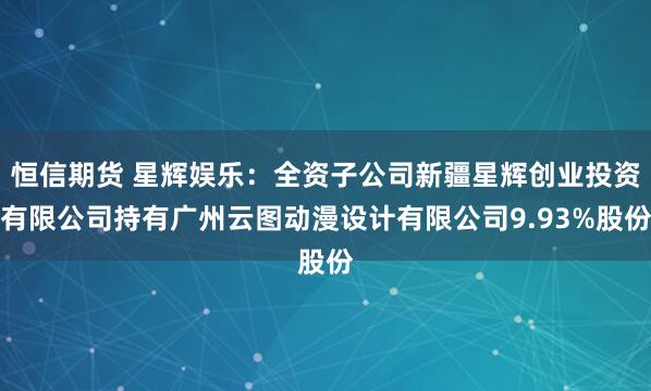 恒信期货 星辉娱乐：全资子公司新疆星辉创业投资有限公司持有广州云图动漫设计有限公司9.93%股份