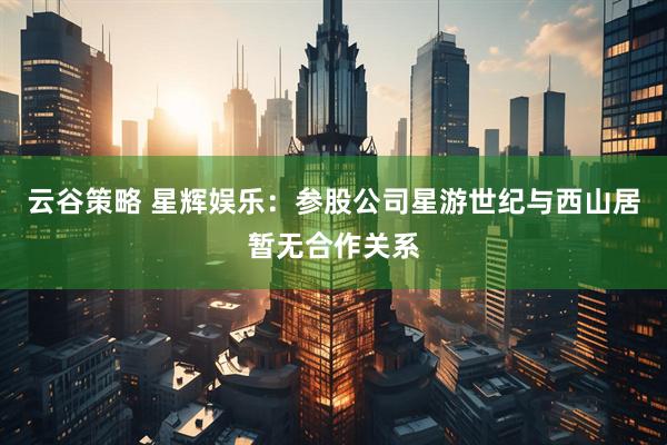 云谷策略 星辉娱乐：参股公司星游世纪与西山居暂无合作关系