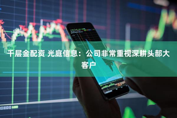 千层金配资 光庭信息：公司非常重视深耕头部大客户