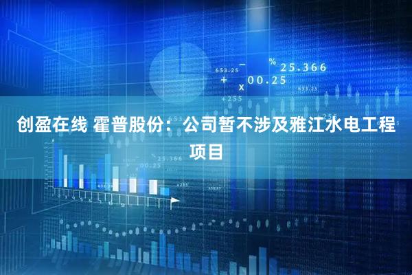 创盈在线 霍普股份：公司暂不涉及雅江水电工程项目