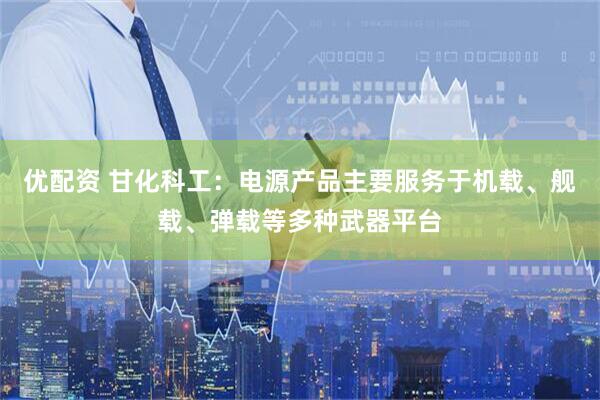 优配资 甘化科工：电源产品主要服务于机载、舰载、弹载等多种武器平台