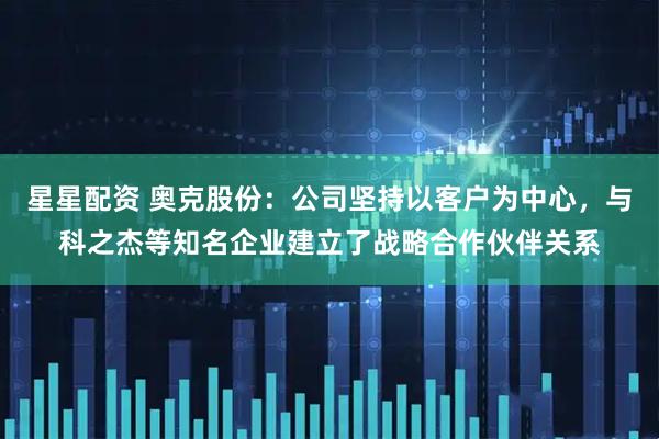星星配资 奥克股份：公司坚持以客户为中心，与科之杰等知名企业建立了战略合作伙伴关系