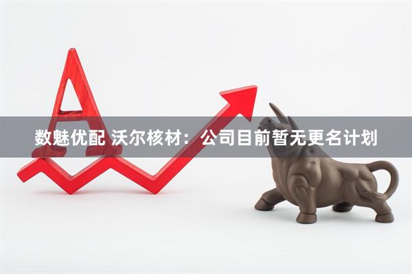 数魅优配 沃尔核材：公司目前暂无更名计划