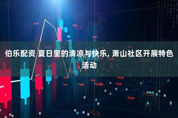 伯乐配资 夏日里的清凉与快乐, 萧山社区开展特色活动