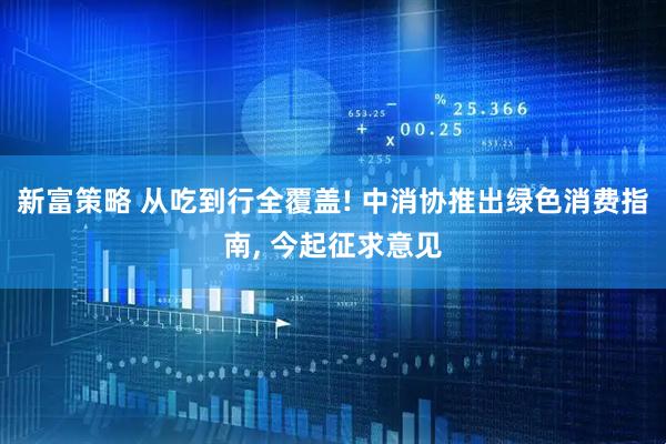 新富策略 从吃到行全覆盖! 中消协推出绿色消费指南, 今起征求意见