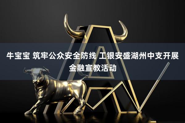 牛宝宝 筑牢公众安全防线 工银安盛湖州中支开展金融宣教活动