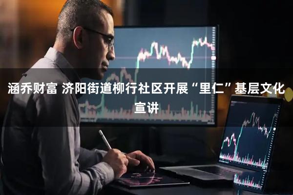 涵乔财富 济阳街道柳行社区开展“里仁”基层文化宣讲