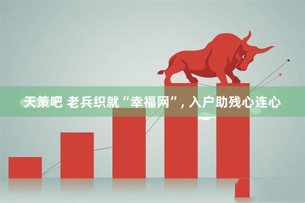 天策吧 老兵织就“幸福网”, 入户助残心连心