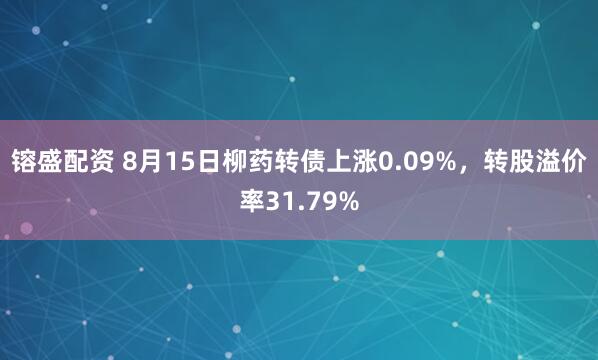 镕盛配资 8月15日柳药转债上涨0.09%，转股溢价率31.79%
