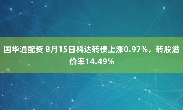 国华通配资 8月15日科达转债上涨0.97%，转股溢价率14.49%