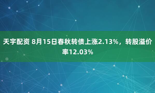 天宇配资 8月15日春秋转债上涨2.13%，转股溢价率12.03%