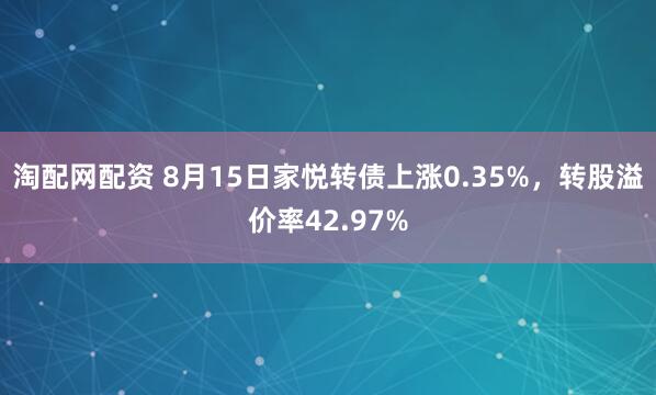淘配网配资 8月15日家悦转债上涨0.35%，转股溢价率42.97%