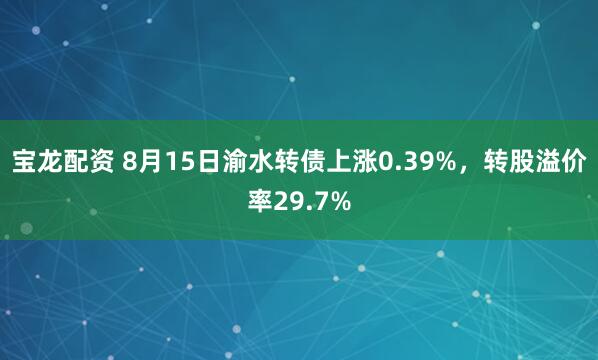 宝龙配资 8月15日渝水转债上涨0.39%，转股溢价率29.7%