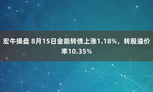 宏牛操盘 8月15日金能转债上涨1.18%，转股溢价率10.35%
