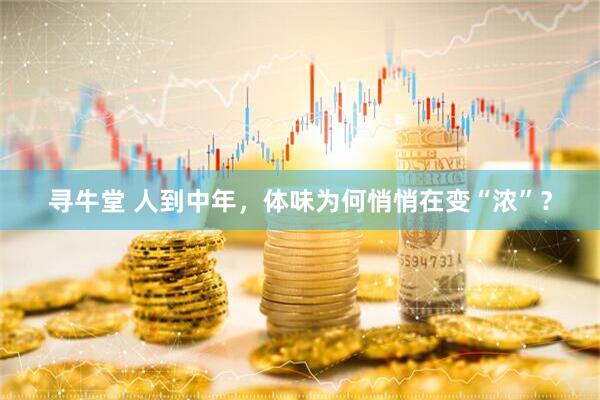寻牛堂 人到中年，体味为何悄悄在变“浓”？