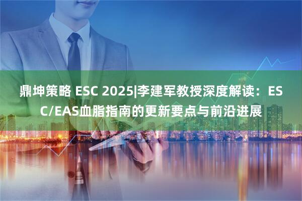 鼎坤策略 ESC 2025|李建军教授深度解读：ESC/EAS血脂指南的更新要点与前沿进展